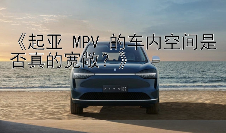 《起亚 MPV 的车内空间是否真的宽敞？》