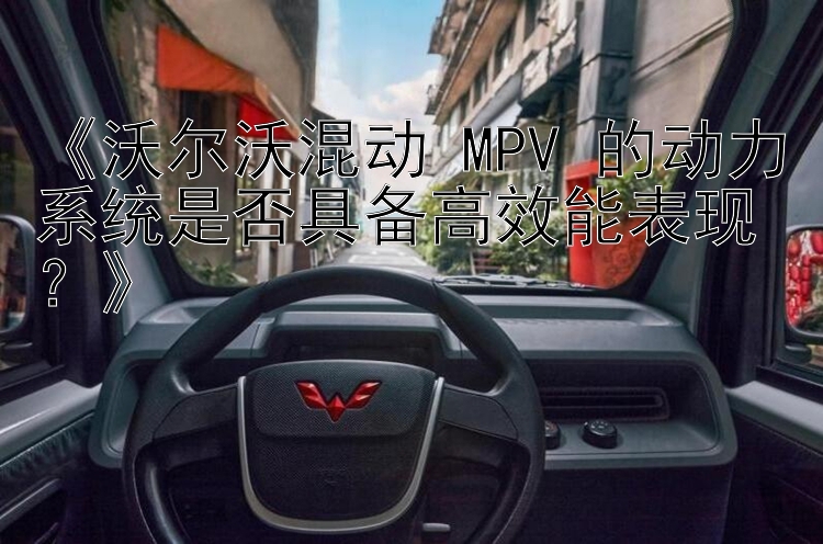 《沃尔沃混动 MPV 的动力系统是否具备高效能表现？》