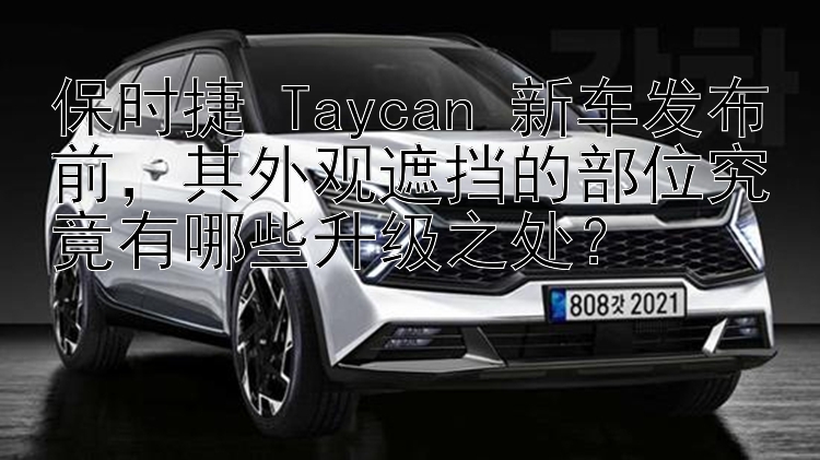 保时捷 Taycan 新车发布前，其外观遮挡的部位究竟有哪些升级之处？