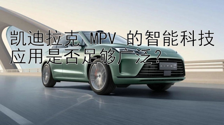 凯迪拉克 MPV 的智能科技应用是否足够广泛？