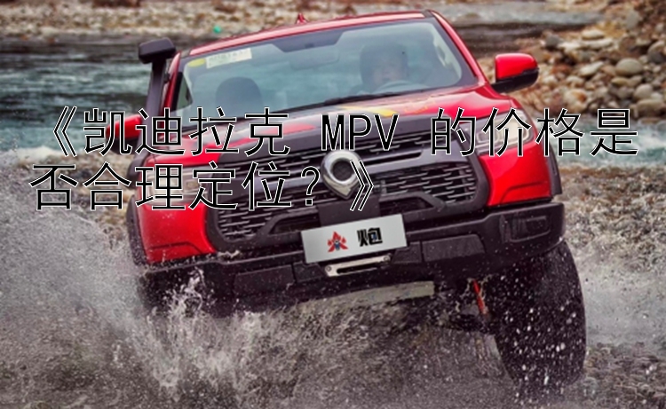 《凯迪拉克 MPV 的价格是否合理定位？》