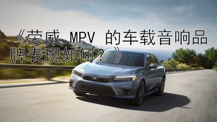 《荣威 MPV 的车载音响品牌表现如何？》