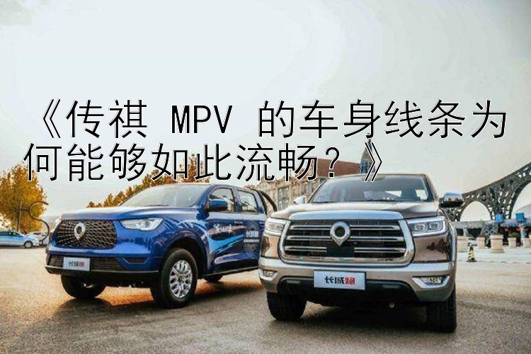 《传祺 MPV 的车身线条为何能够如此流畅？》