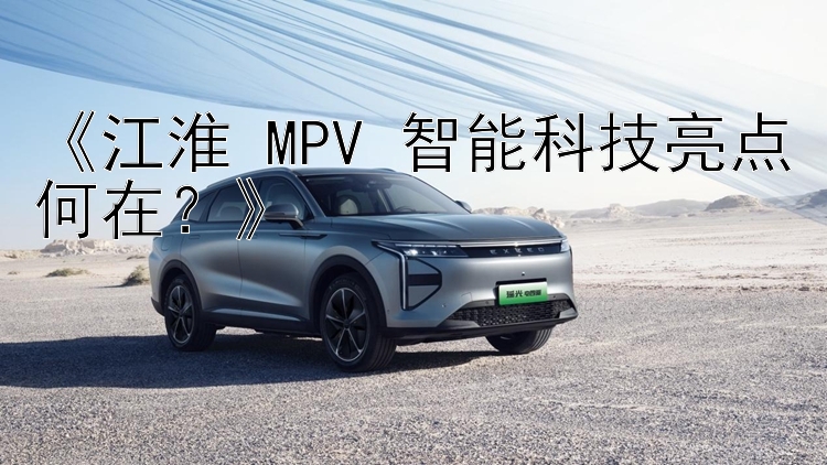 《江淮 MPV 智能科技亮点何在？》