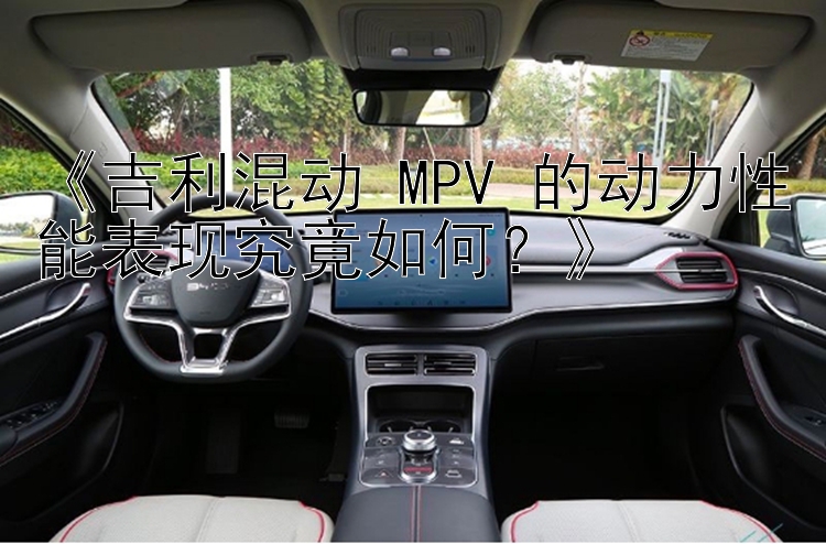 《吉利混动 MPV 的动力性能表现究竟如何？》