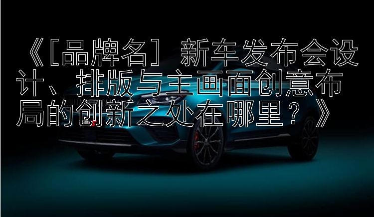 《[品牌名] 新车发布会设计、排版与主画面创意布局的创新之处在哪里？》