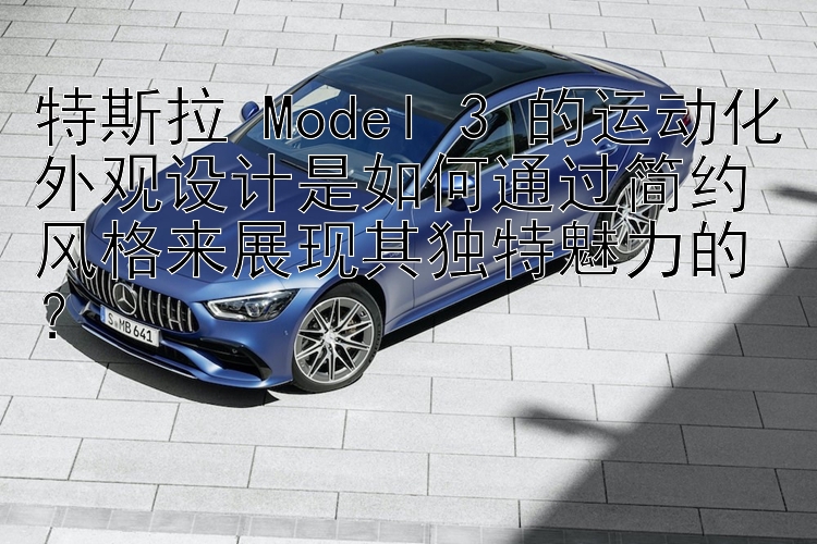 特斯拉 Model 3 的运动化外观设计是如何通过简约风格来展现其独特魅力的？