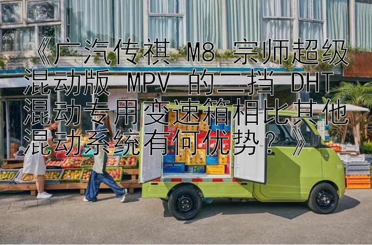 《广汽传祺 M8 宗师超级混动版 MPV 的二挡 DHT 混动专用变速箱相比其他混动系统有何优势？》