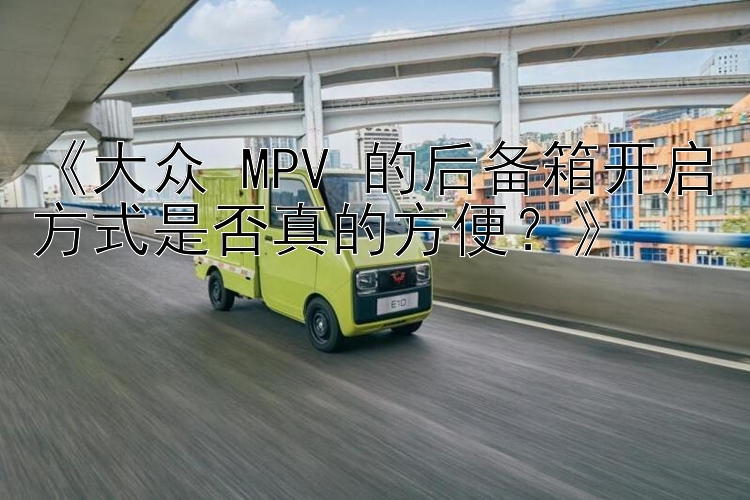 《大众 MPV 的后备箱开启方式是否真的方便？》