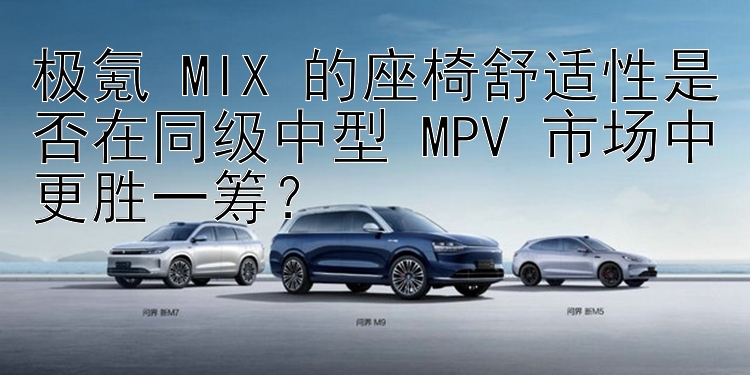 极氪 MIX 的座椅舒适性是否在同级中型 MPV 市场中更胜一筹？