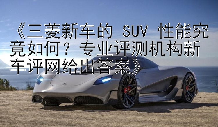 《三菱新车的 SUV 性能究竟如何？专业评测机构新车评网给出答案》