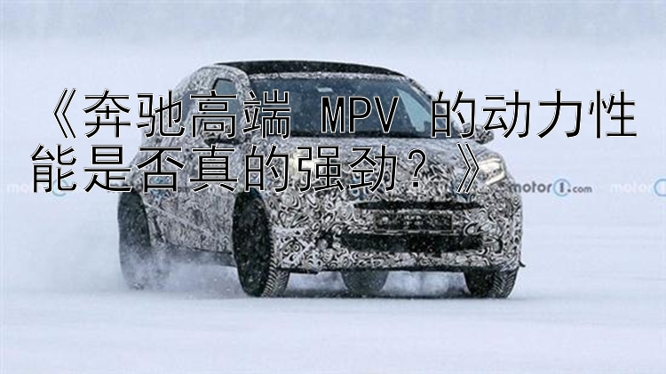 《奔驰高端 MPV 的动力性能是否真的强劲？》