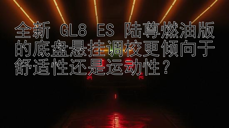 全新 GL8 ES 陆尊燃油版的底盘悬挂调校更倾向于舒适性还是运动性？