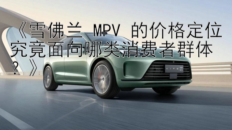 《雪佛兰 MPV 的价格定位究竟面向哪类消费者群体？》