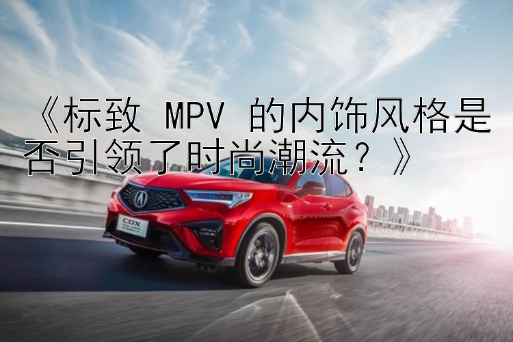 《标致 MPV 的内饰风格是否引领了时尚潮流？》