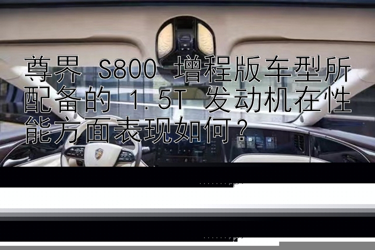 尊界 S800 增程版车型所配备的 1.5T 发动机在性能方面表现如何？