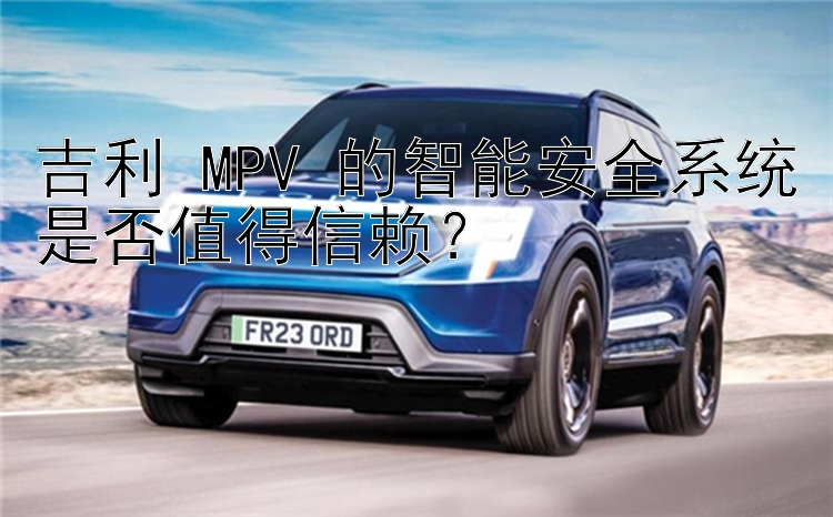 吉利 MPV 的智能安全系统是否值得信赖？