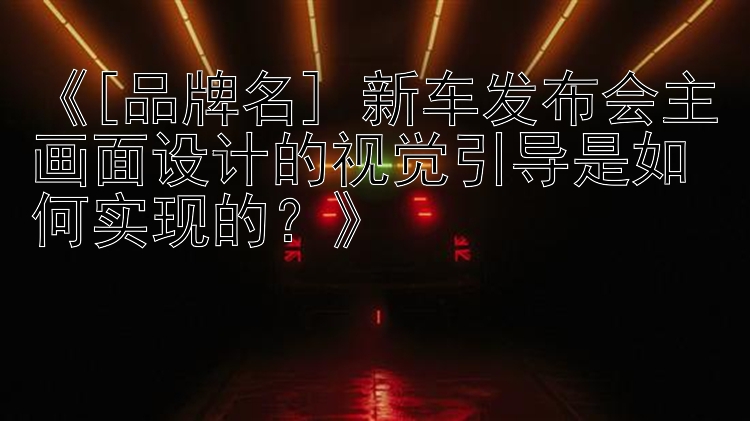 《[品牌名] 新车发布会主画面设计的视觉引导是如何实现的？》