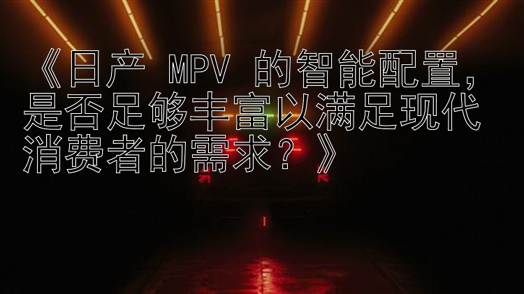 《日产 MPV 的智能配置，是否足够丰富以满足现代消费者的需求？》