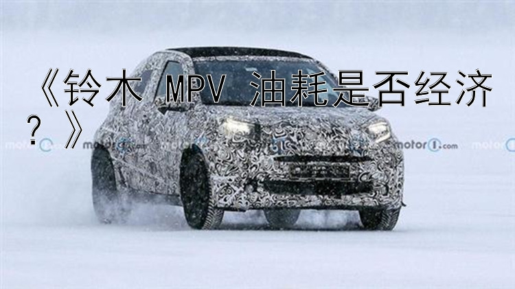 《铃木 MPV 油耗是否经济？》