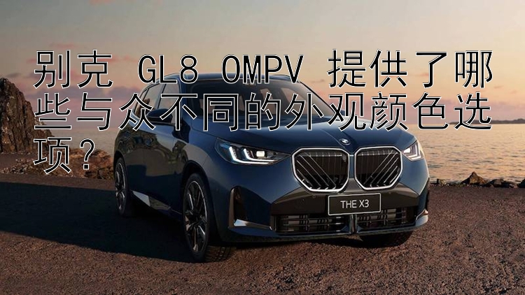 别克 GL8 OMPV 提供了哪些与众不同的外观颜色选项？